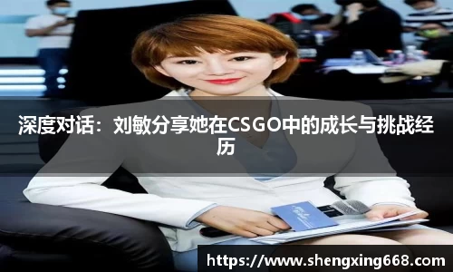 深度对话：刘敏分享她在CSGO中的成长与挑战经历
