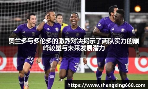 奥兰多与多伦多的激烈对决揭示了两队实力的巅峰较量与未来发展潜力